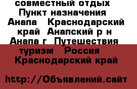совместный отдых › Пункт назначения ­ Анапа - Краснодарский край, Анапский р-н, Анапа г. Путешествия, туризм » Россия   . Краснодарский край